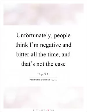 Unfortunately, people think I’m negative and bitter all the time, and that’s not the case Picture Quote #1