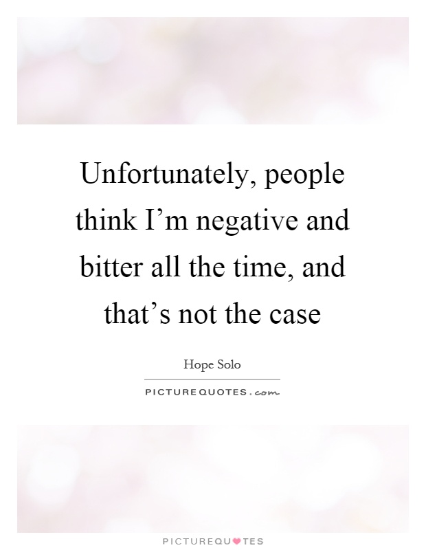 Unfortunately, people think I'm negative and bitter all the time, and that's not the case Picture Quote #1