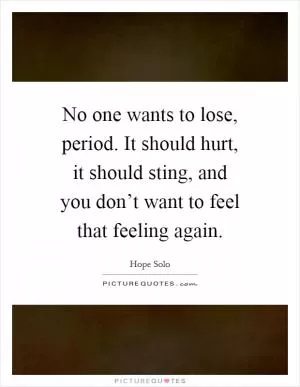 No one wants to lose, period. It should hurt, it should sting, and you don’t want to feel that feeling again Picture Quote #1
