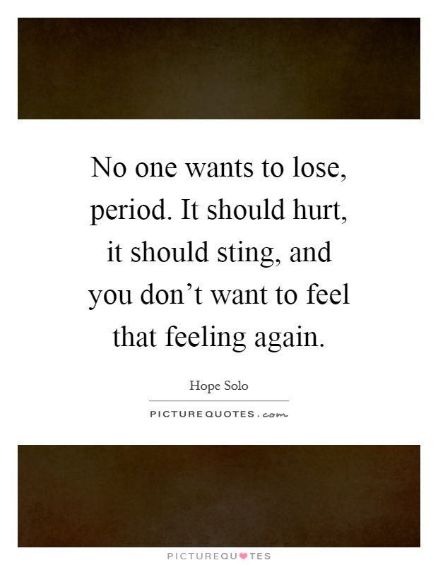 No one wants to lose, period. It should hurt, it should sting, and you don't want to feel that feeling again Picture Quote #1