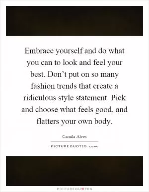Embrace yourself and do what you can to look and feel your best. Don’t put on so many fashion trends that create a ridiculous style statement. Pick and choose what feels good, and flatters your own body Picture Quote #1