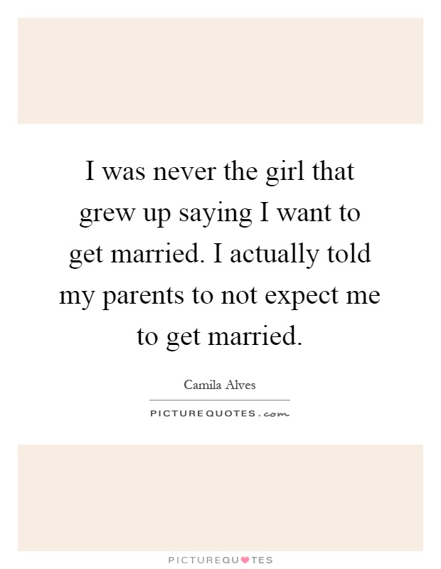 I was never the girl that grew up saying I want to get married. I actually told my parents to not expect me to get married Picture Quote #1