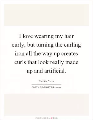 I love wearing my hair curly, but turning the curling iron all the way up creates curls that look really made up and artificial Picture Quote #1