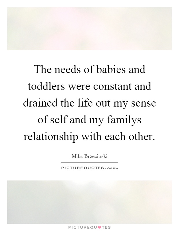 The needs of babies and toddlers were constant and drained the life out my sense of self and my familys relationship with each other Picture Quote #1