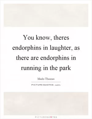 You know, theres endorphins in laughter, as there are endorphins in running in the park Picture Quote #1