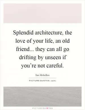 Splendid architecture, the love of your life, an old friend... they can all go drifting by unseen if you’re not careful Picture Quote #1
