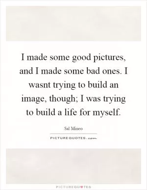 I made some good pictures, and I made some bad ones. I wasnt trying to build an image, though; I was trying to build a life for myself Picture Quote #1