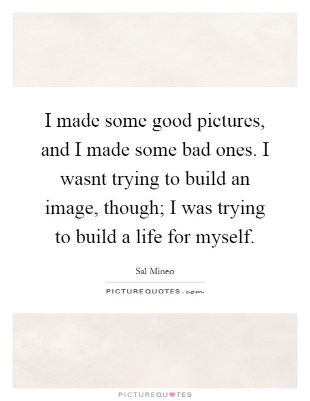 I made some good pictures, and I made some bad ones. I wasnt trying to build an image, though; I was trying to build a life for myself Picture Quote #1
