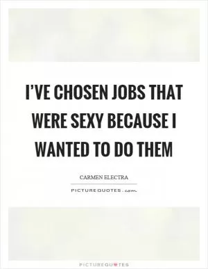 I’ve chosen jobs that were sexy because I wanted to do them Picture Quote #1