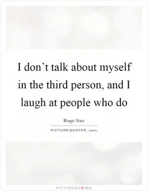 I don’t talk about myself in the third person, and I laugh at people who do Picture Quote #1