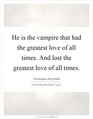 He is the vampire that had the greatest love of all times. And lost the greatest love of all times Picture Quote #1