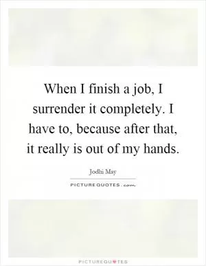 When I finish a job, I surrender it completely. I have to, because after that, it really is out of my hands Picture Quote #1