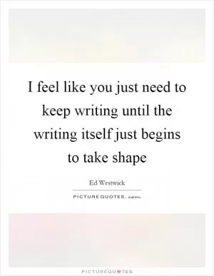 I feel like you just need to keep writing until the writing itself just begins to take shape Picture Quote #1
