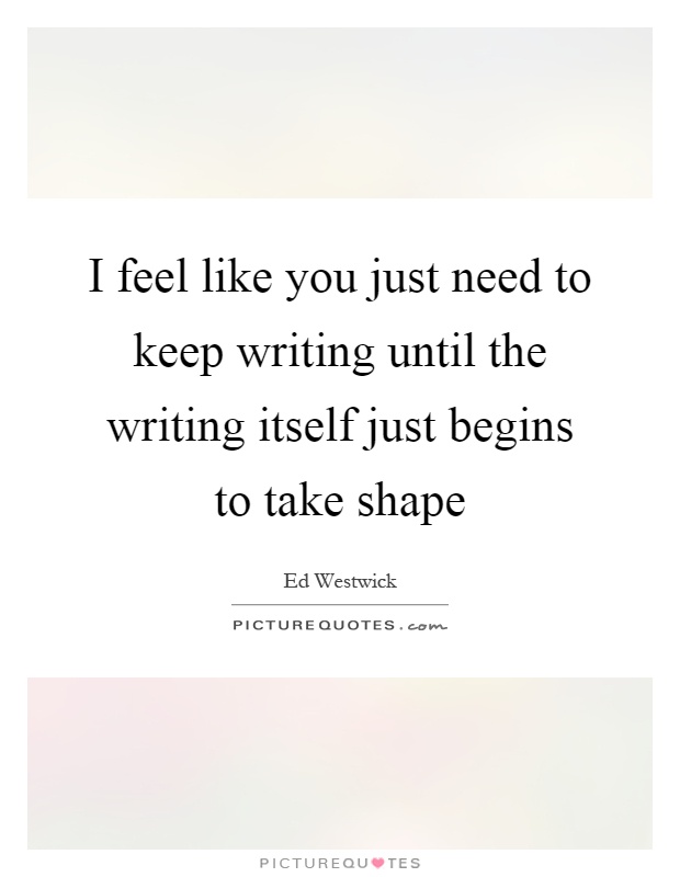 I feel like you just need to keep writing until the writing itself just begins to take shape Picture Quote #1