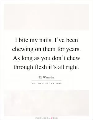 I bite my nails. I’ve been chewing on them for years. As long as you don’t chew through flesh it’s all right Picture Quote #1