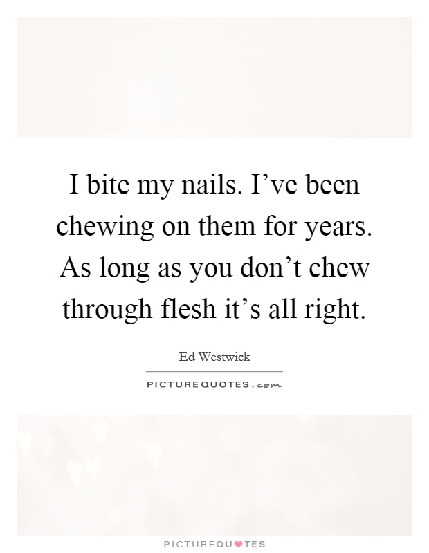 I bite my nails. I've been chewing on them for years. As long as you don't chew through flesh it's all right Picture Quote #1