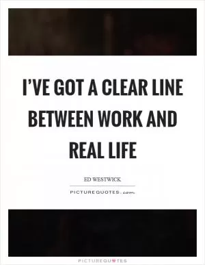 I’ve got a clear line between work and real life Picture Quote #1