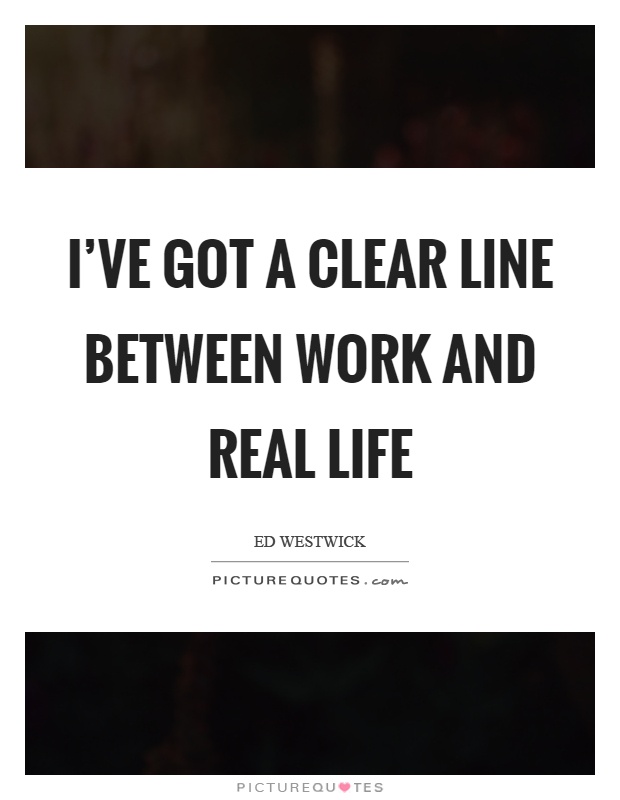 I've got a clear line between work and real life Picture Quote #1