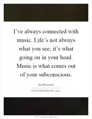 I’ve always connected with music. Life’s not always what you see; it’s what going on in your head. Music is what comes out of your subconscious Picture Quote #1
