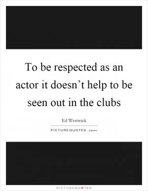 To be respected as an actor it doesn’t help to be seen out in the clubs Picture Quote #1