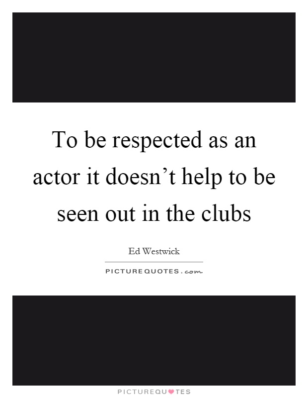 To be respected as an actor it doesn't help to be seen out in the clubs Picture Quote #1