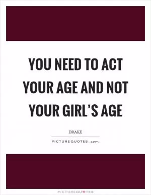You need to act your age and not your girl’s age Picture Quote #1