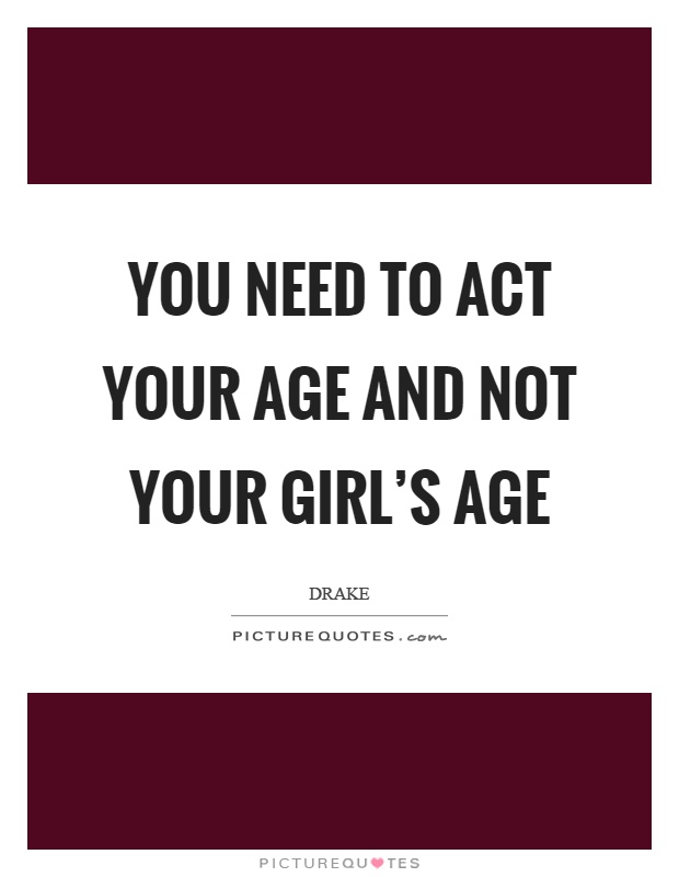 You need to act your age and not your girl's age Picture Quote #1