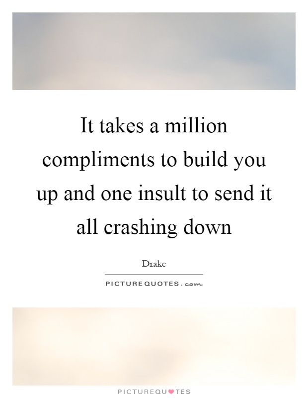 It takes a million compliments to build you up and one insult to send it all crashing down Picture Quote #1