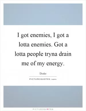 I got enemies, I got a lotta enemies. Got a lotta people tryna drain me of my energy Picture Quote #1