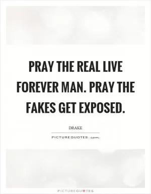 Pray the real live forever man. Pray the fakes get exposed Picture Quote #1