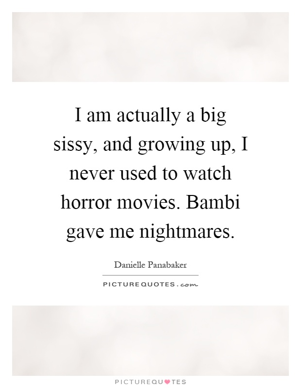 I am actually a big sissy, and growing up, I never used to watch horror movies. Bambi gave me nightmares Picture Quote #1