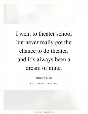 I went to theater school but never really got the chance to do theater, and it’s always been a dream of mine Picture Quote #1