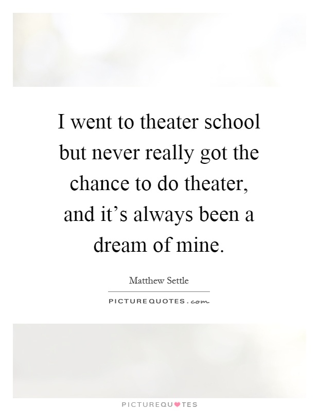 I went to theater school but never really got the chance to do theater, and it's always been a dream of mine Picture Quote #1