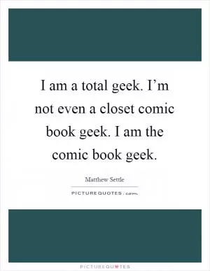 I am a total geek. I’m not even a closet comic book geek. I am the comic book geek Picture Quote #1