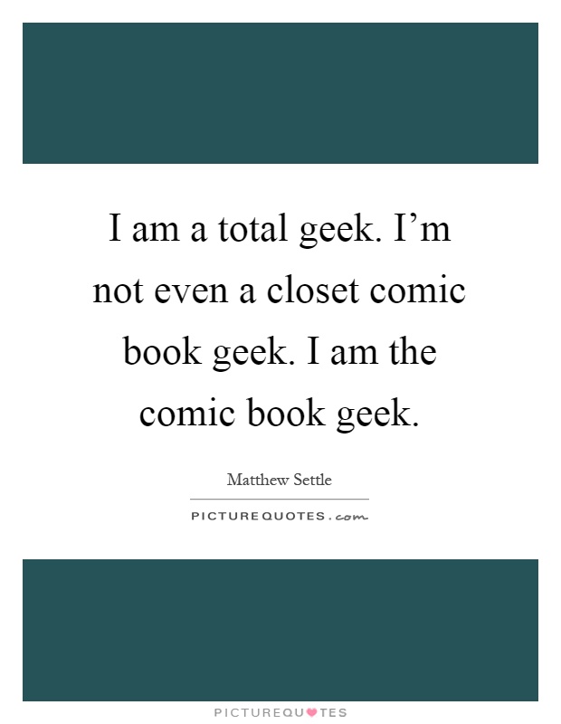 I am a total geek. I'm not even a closet comic book geek. I am the comic book geek Picture Quote #1