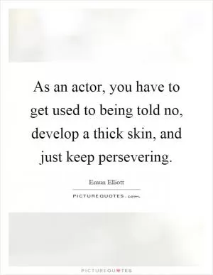 As an actor, you have to get used to being told no, develop a thick skin, and just keep persevering Picture Quote #1