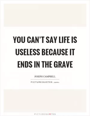 You can’t say life is useless because it ends in the grave Picture Quote #1