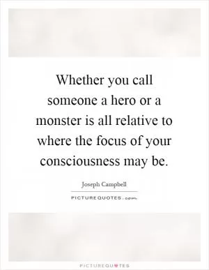 Whether you call someone a hero or a monster is all relative to where the focus of your consciousness may be Picture Quote #1