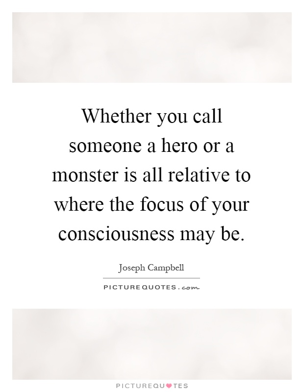 Whether you call someone a hero or a monster is all relative to where the focus of your consciousness may be Picture Quote #1