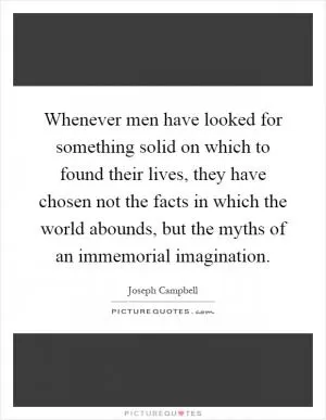 Whenever men have looked for something solid on which to found their lives, they have chosen not the facts in which the world abounds, but the myths of an immemorial imagination Picture Quote #1