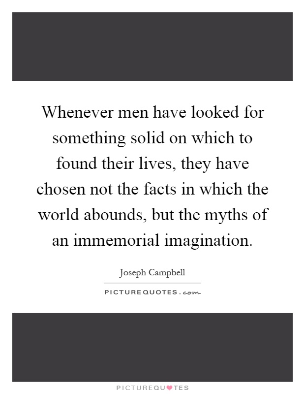 Whenever men have looked for something solid on which to found their lives, they have chosen not the facts in which the world abounds, but the myths of an immemorial imagination Picture Quote #1