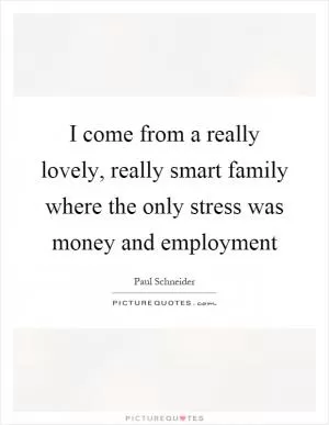 I come from a really lovely, really smart family where the only stress was money and employment Picture Quote #1