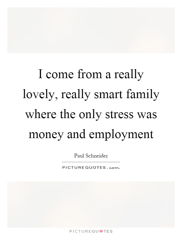 I come from a really lovely, really smart family where the only stress was money and employment Picture Quote #1