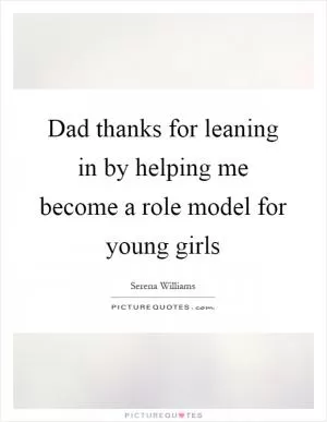 Dad thanks for leaning in by helping me become a role model for young girls Picture Quote #1