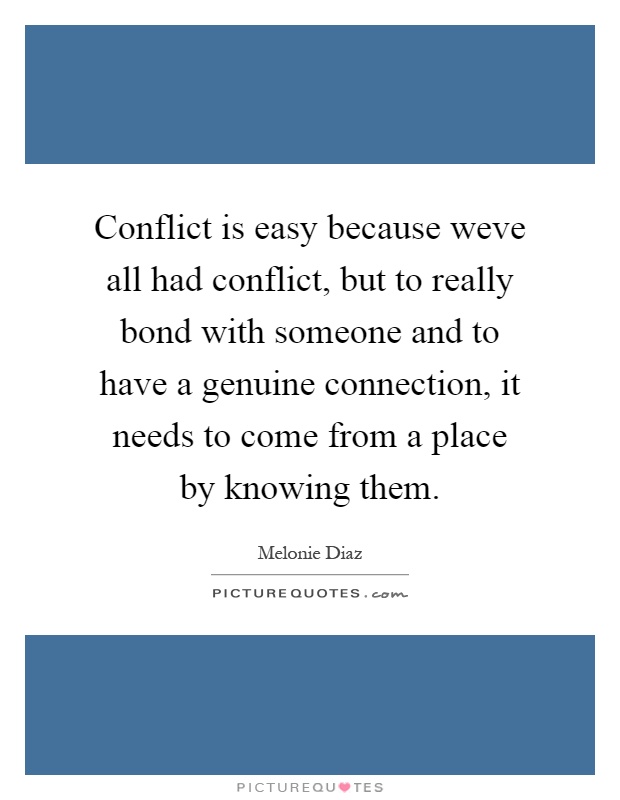 Conflict is easy because weve all had conflict, but to really bond with someone and to have a genuine connection, it needs to come from a place by knowing them Picture Quote #1