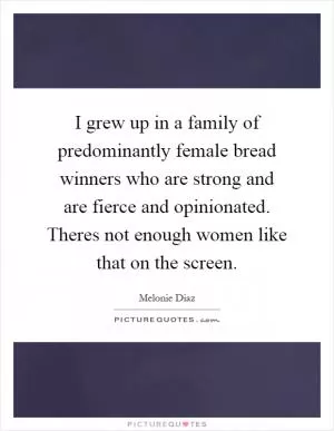 I grew up in a family of predominantly female bread winners who are strong and are fierce and opinionated. Theres not enough women like that on the screen Picture Quote #1
