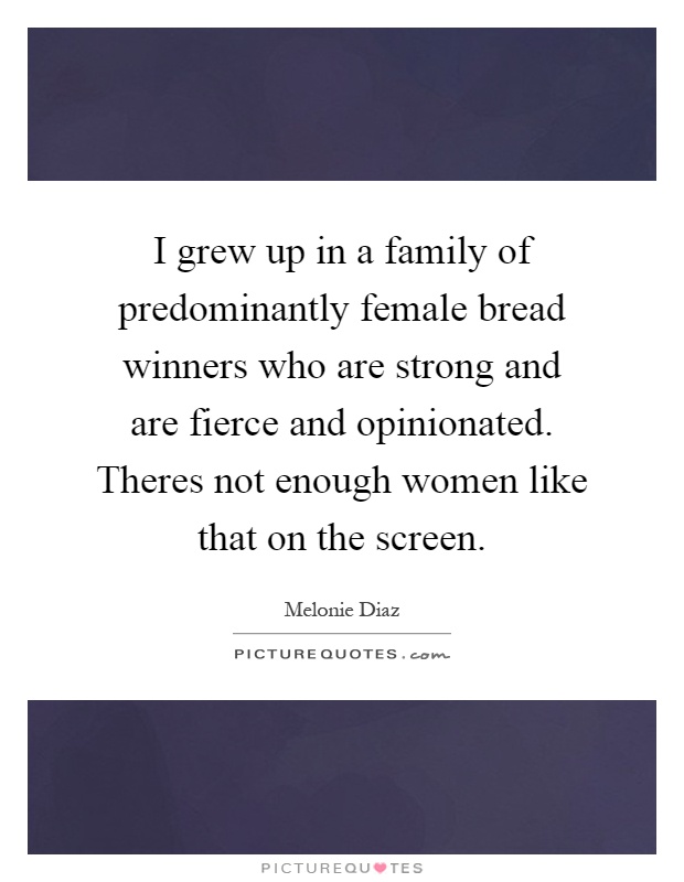 I grew up in a family of predominantly female bread winners who are strong and are fierce and opinionated. Theres not enough women like that on the screen Picture Quote #1