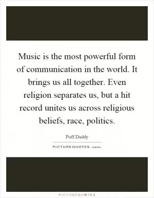 Music is the most powerful form of communication in the world. It brings us all together. Even religion separates us, but a hit record unites us across religious beliefs, race, politics Picture Quote #1