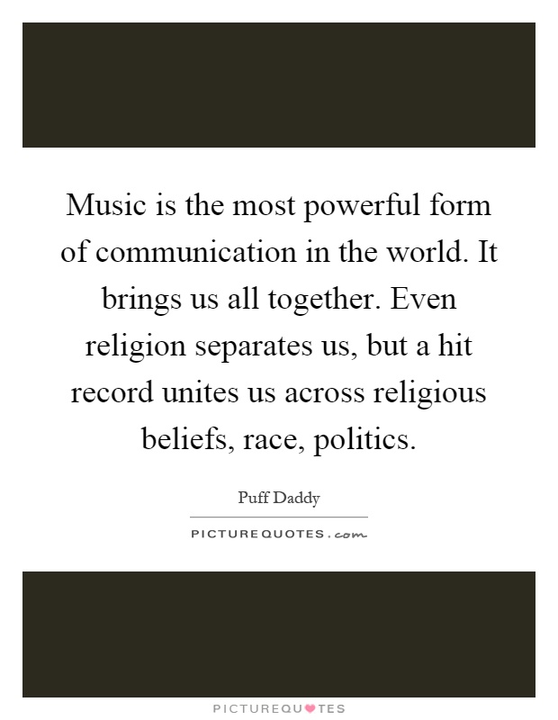 Music is the most powerful form of communication in the world. It brings us all together. Even religion separates us, but a hit record unites us across religious beliefs, race, politics Picture Quote #1
