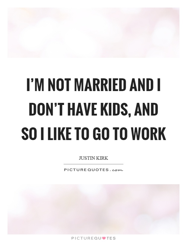 I'm not married and I don't have kids, and so I like to go to work Picture Quote #1